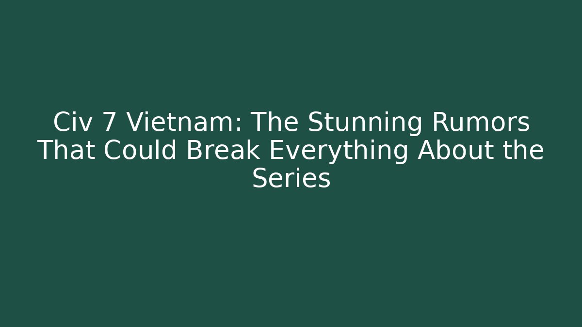 Civ 7 Vietnam: The Stunning Rumors That Could Break Everything About the Series
