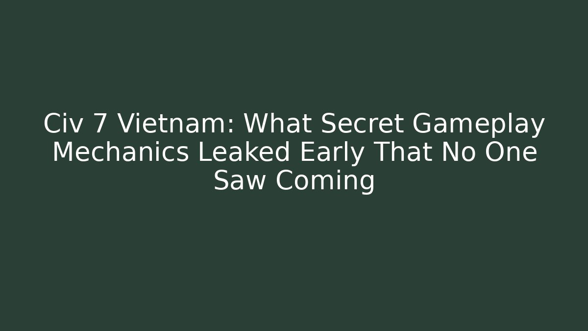 Civ 7 Vietnam: What Secret Gameplay Mechanics Leaked Early That No One Saw Coming