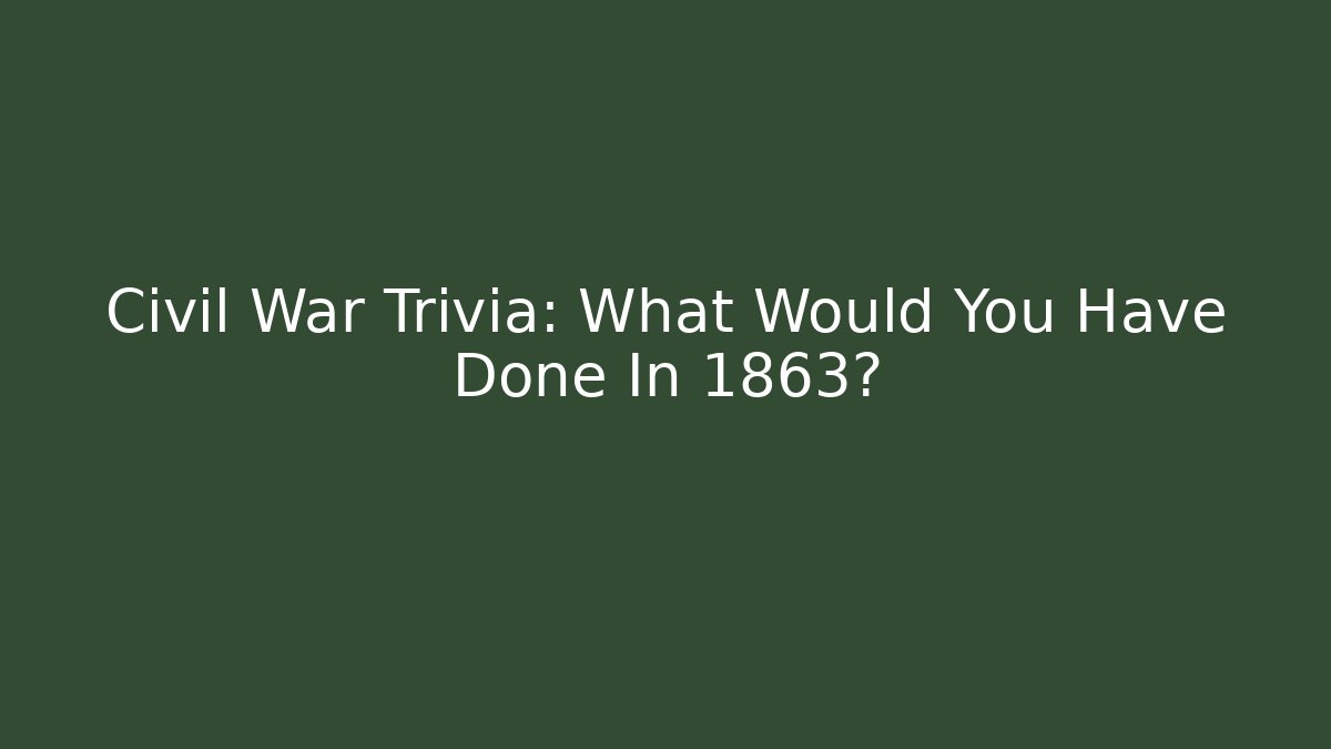 Civil War Trivia: What Would You Have Done In 1863?