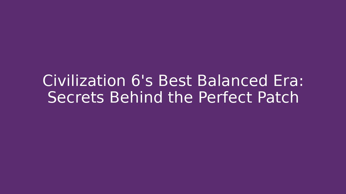 Civilization 6's Best Balanced Era: Secrets Behind the Perfect Patch