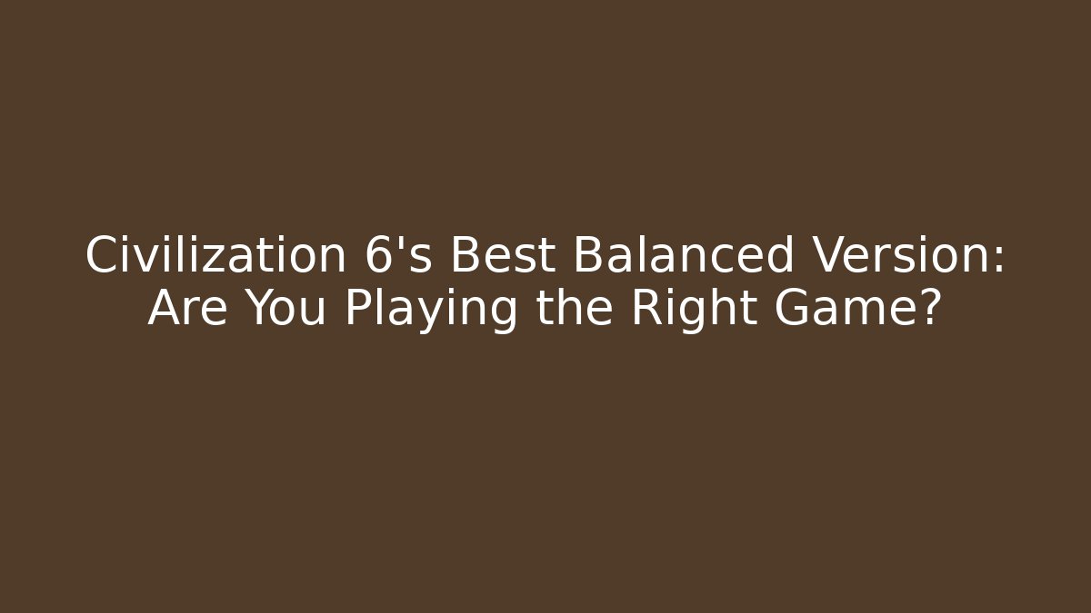 Civilization 6's Best Balanced Version: Are You Playing the Right Game?