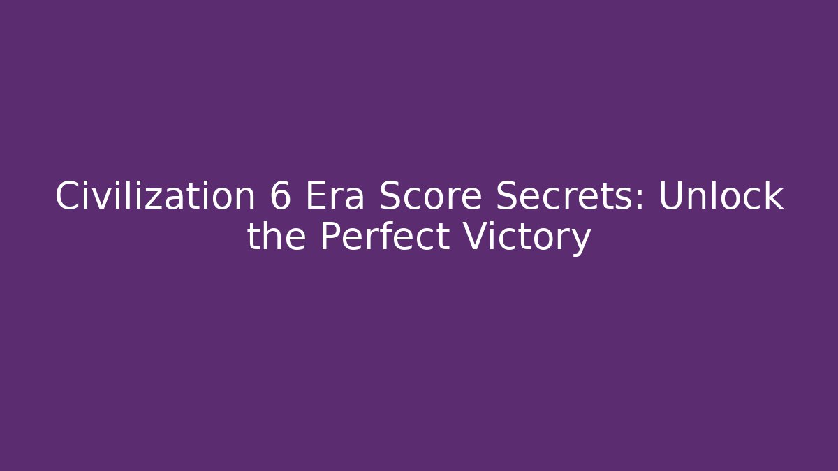 Civilization 6 Era Score Secrets: Unlock the Perfect Victory