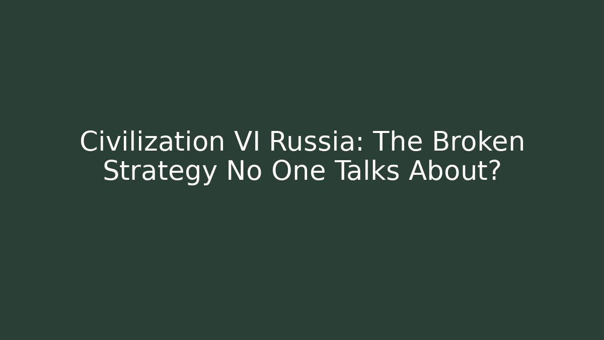 Civilization VI Russia: The Broken Strategy No One Talks About?