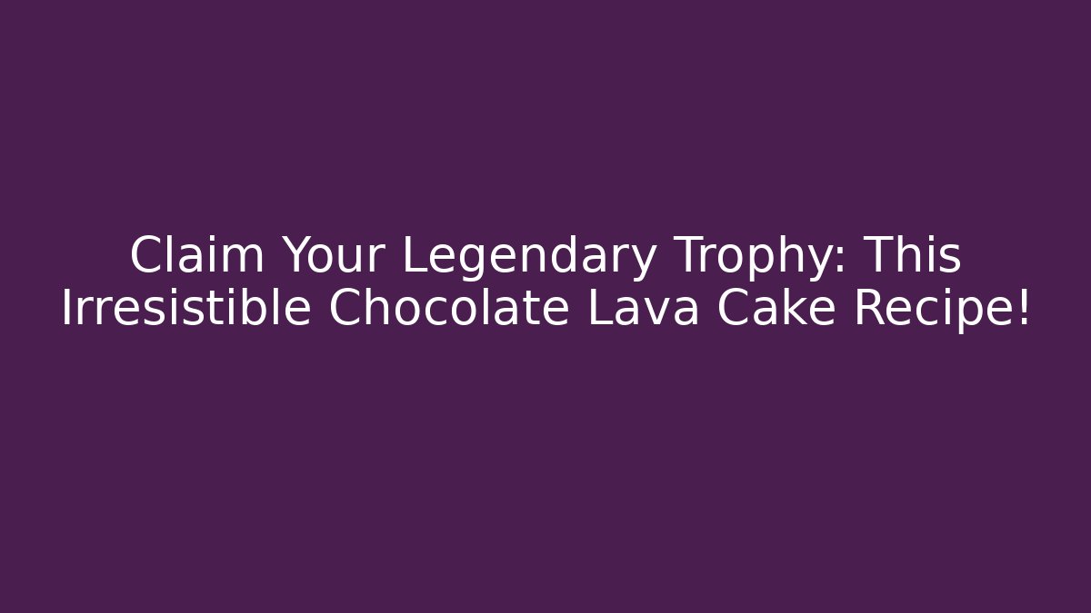 Claim Your Legendary Trophy: This Irresistible Chocolate Lava Cake Recipe!