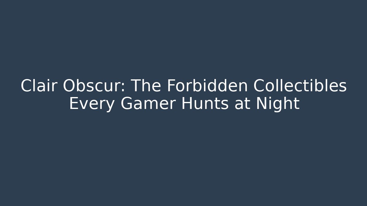 Clair Obscur: The Forbidden Collectibles Every Gamer Hunts at Night