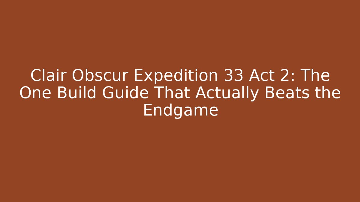 Clair Obscur Expedition 33 Act 2: The One Build Guide That Actually Beats the Endgame