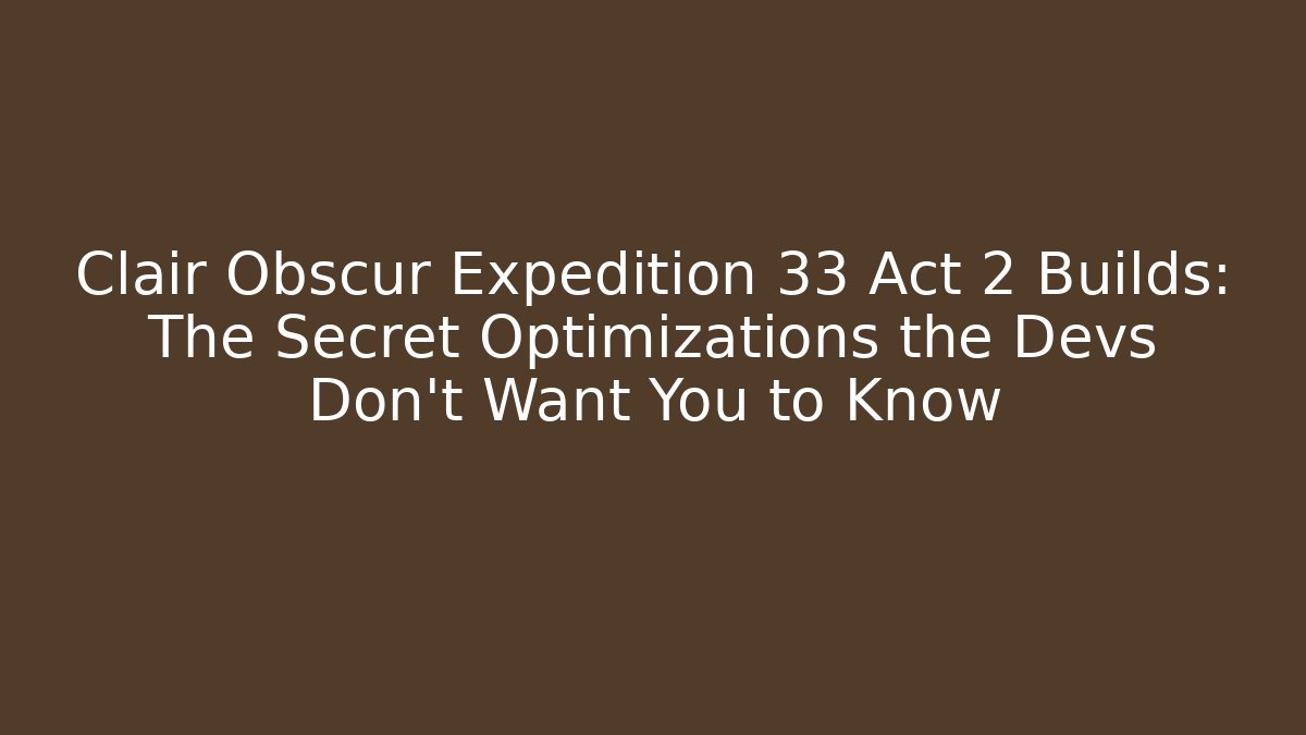 Clair Obscur Expedition 33 Act 2 Builds: The Secret Optimizations the Devs Don’t Want You to Know
