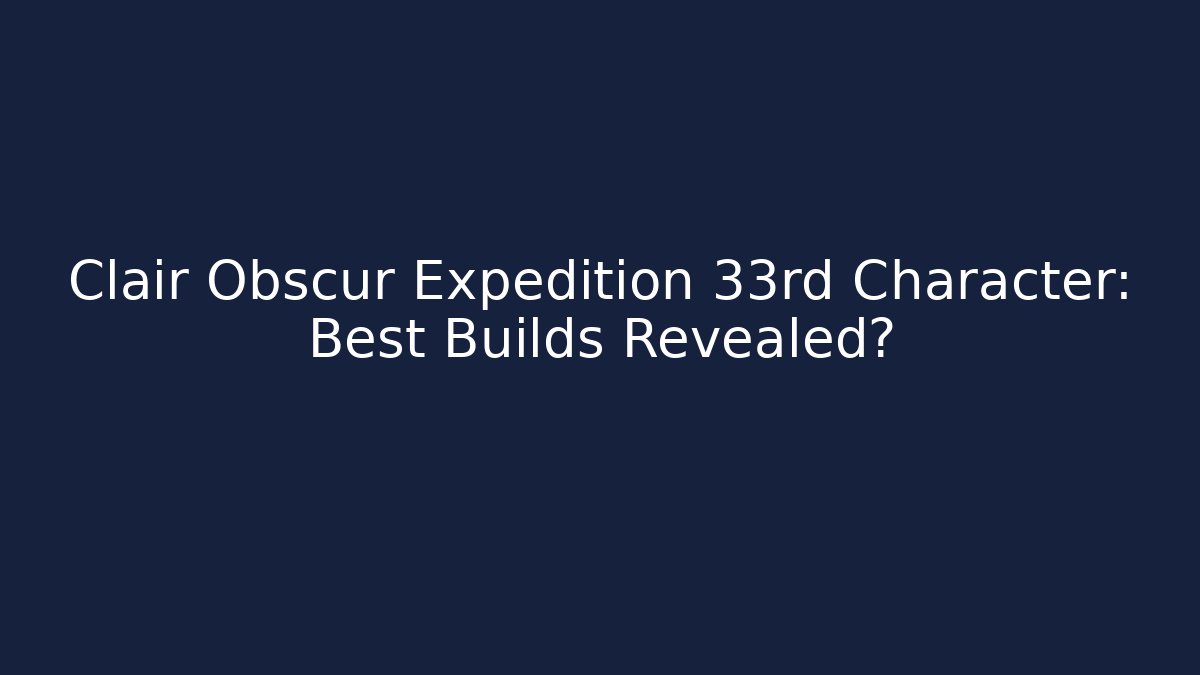 Clair Obscur Expedition 33rd Character: Best Builds Revealed?