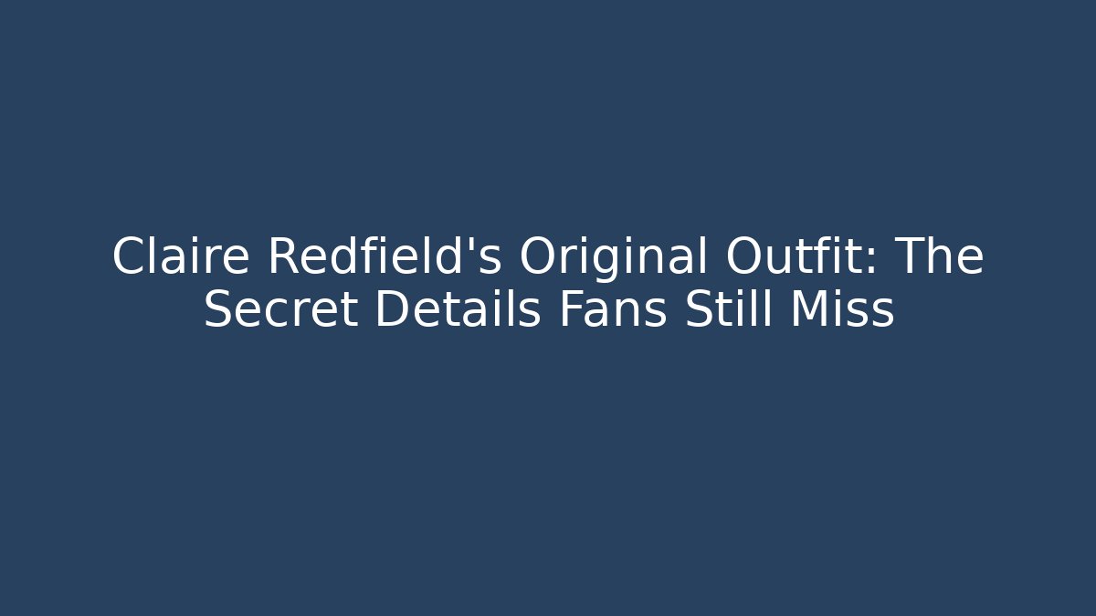 Claire Redfield's Original Outfit: The Secret Details Fans Still Miss