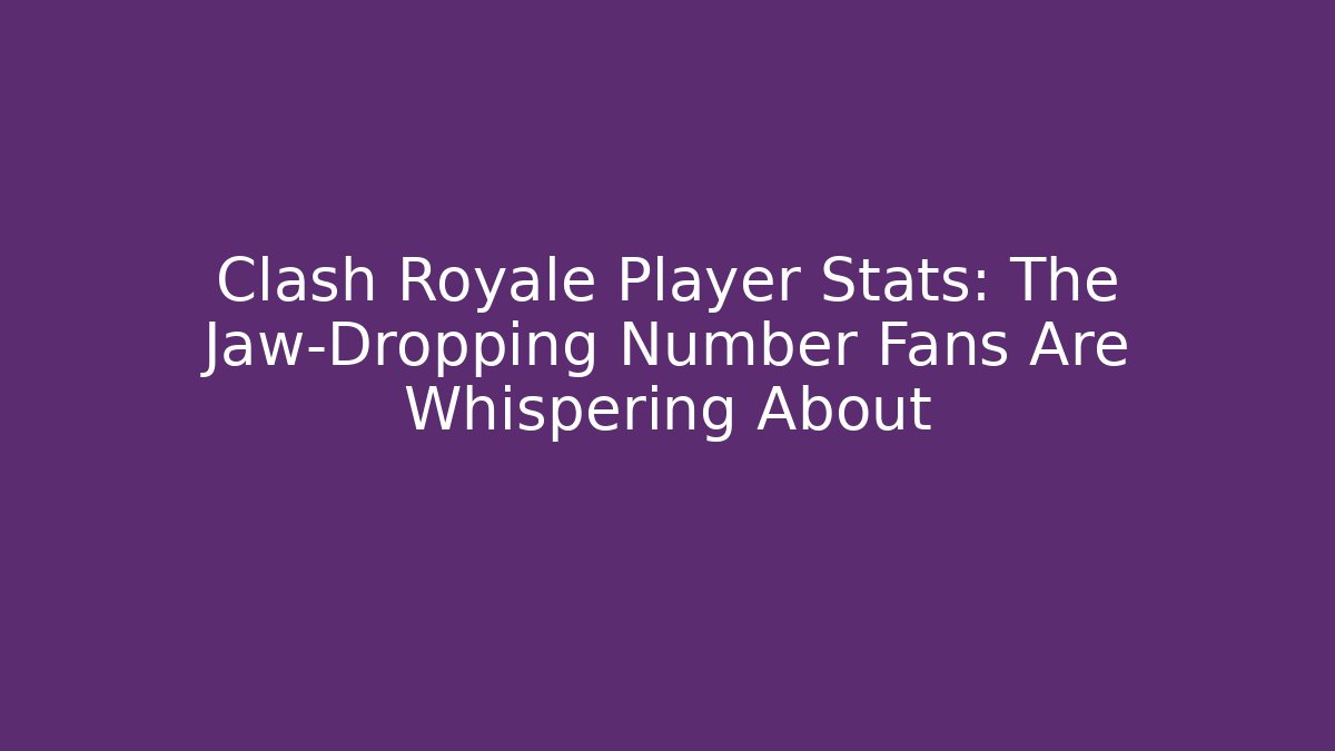 Clash Royale Player Stats: The Jaw-Dropping Number Fans Are Whispering About
