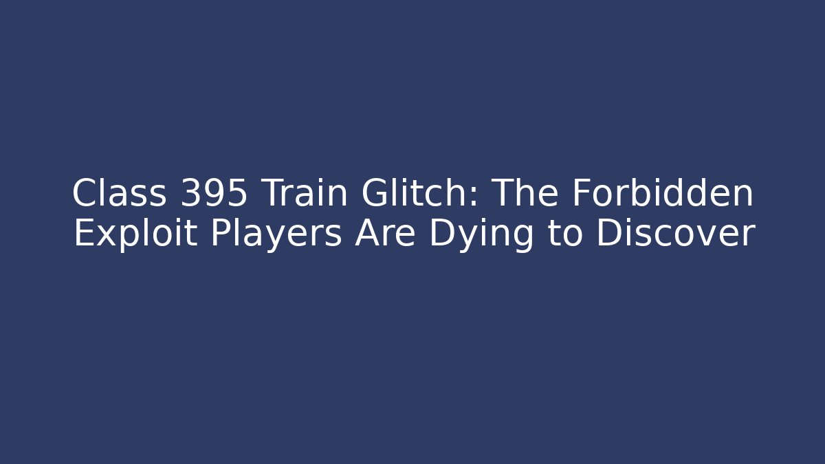 Class 395 Train Glitch: The Forbidden Exploit Players Are Dying to Discover