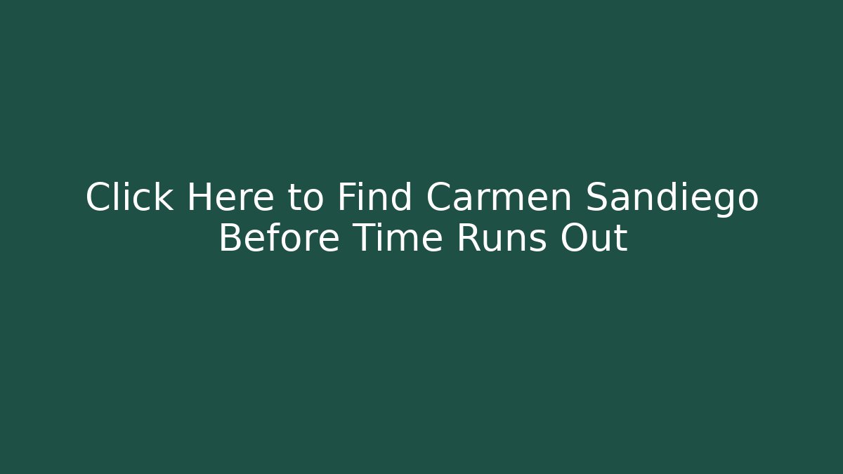 Click Here to Find Carmen Sandiego Before Time Runs Out