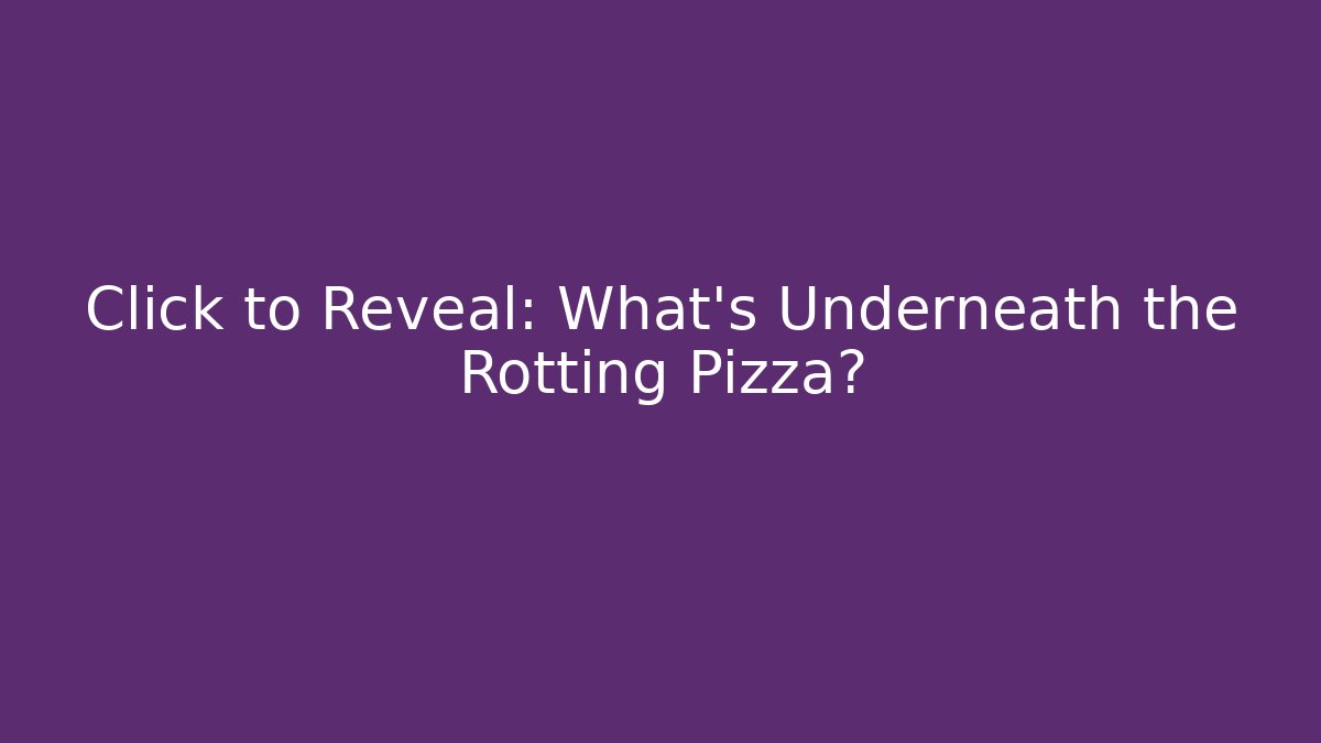 Click to Reveal: What’s Underneath the Rotting Pizza?