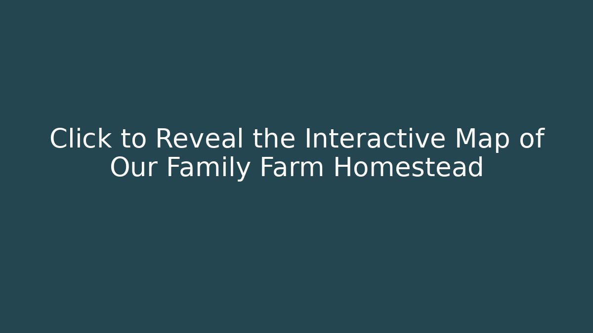 Click to Reveal the Interactive Map of Our Family Farm Homestead
