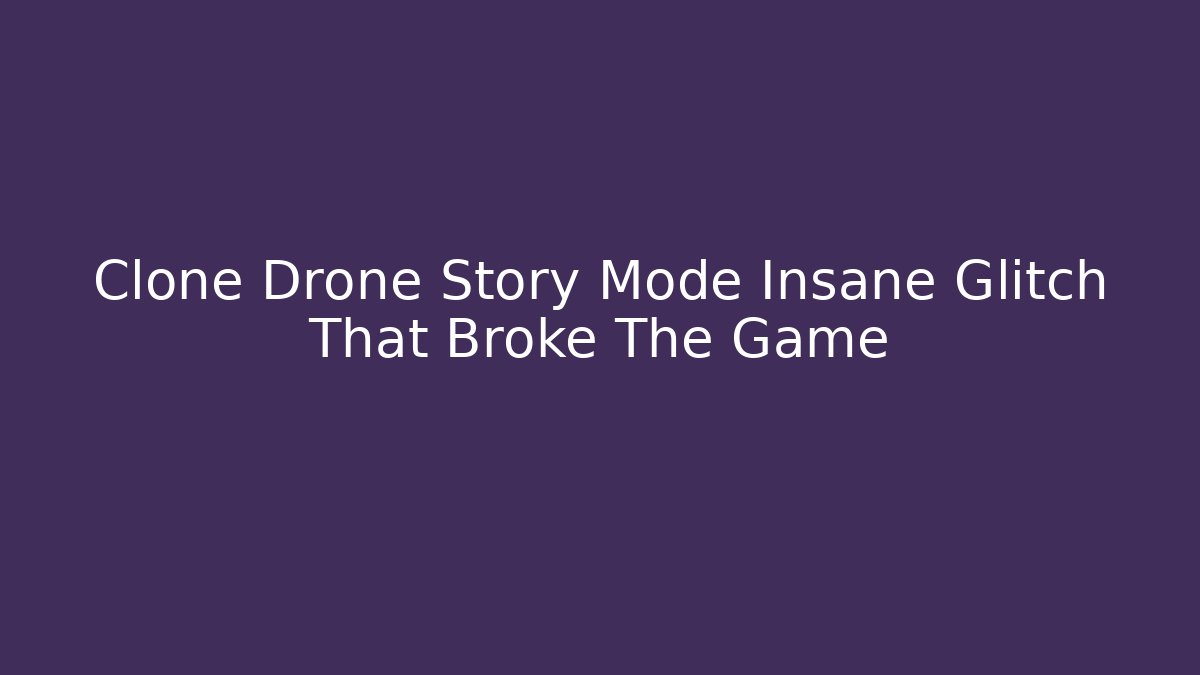 Clone Drone Story Mode Insane Glitch That Broke The Game