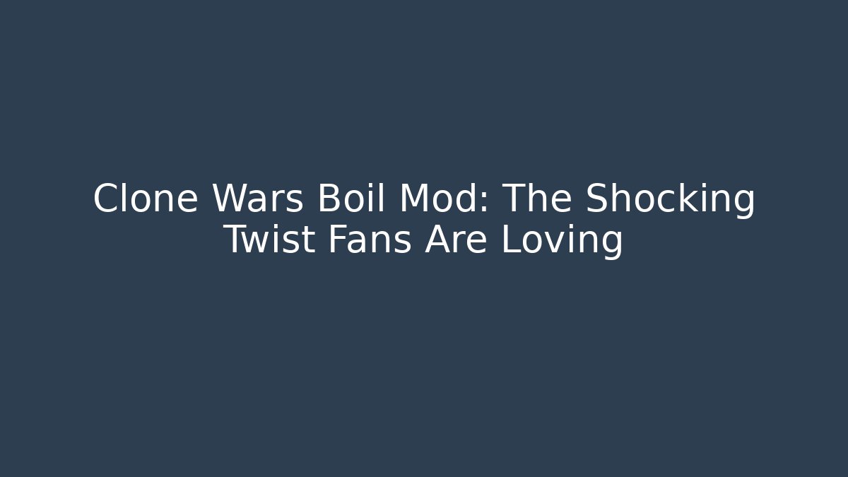 Clone Wars Boil Mod: The Shocking Twist Fans Are Loving