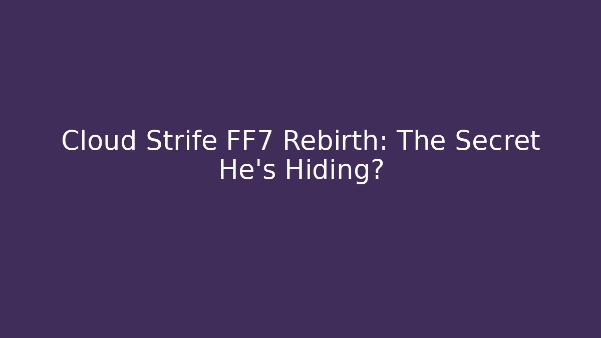 Cloud Strife FF7 Rebirth: The Secret He’s Hiding?