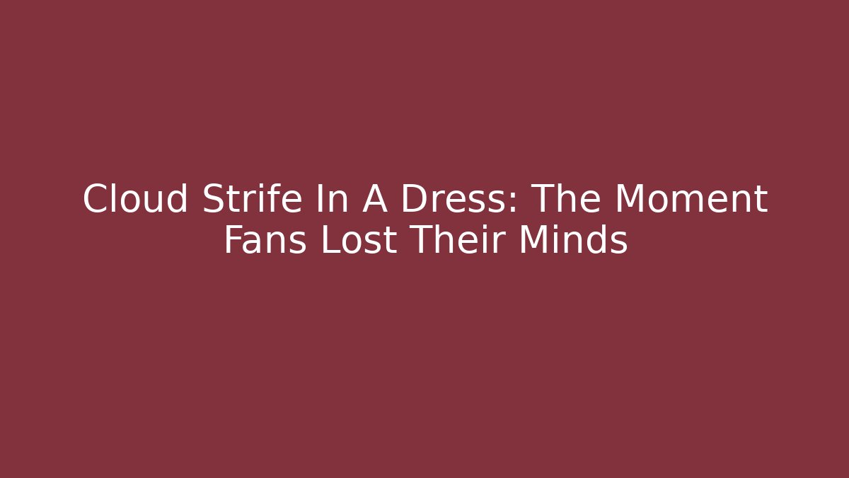 Cloud Strife In A Dress: The Moment Fans Lost Their Minds