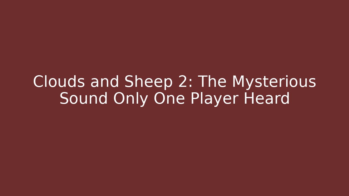 Clouds and Sheep 2: The Mysterious Sound Only One Player Heard