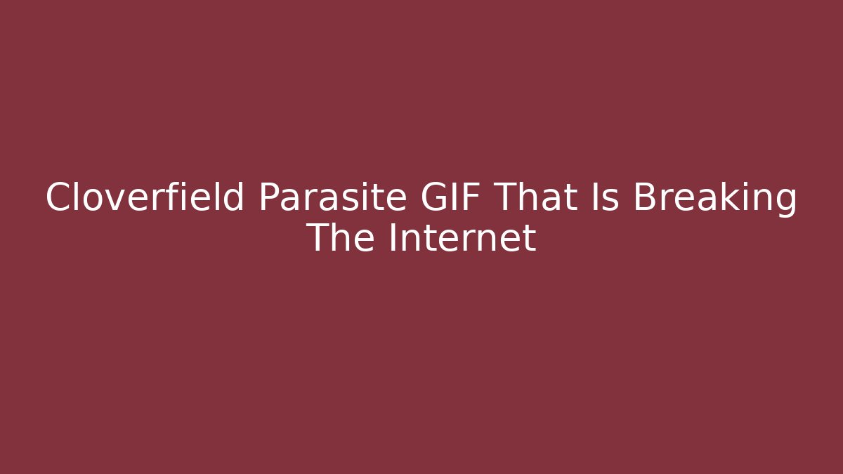 Cloverfield Parasite GIF That Is Breaking The Internet