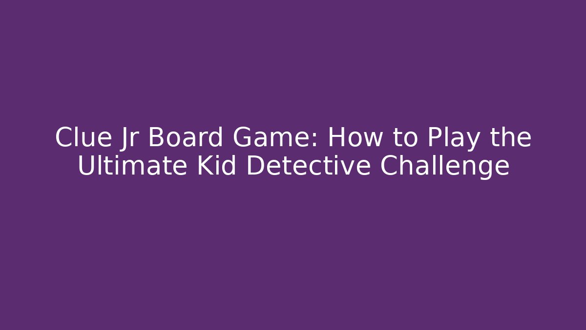 Clue Jr Board Game: How to Play the Ultimate Kid Detective Challenge