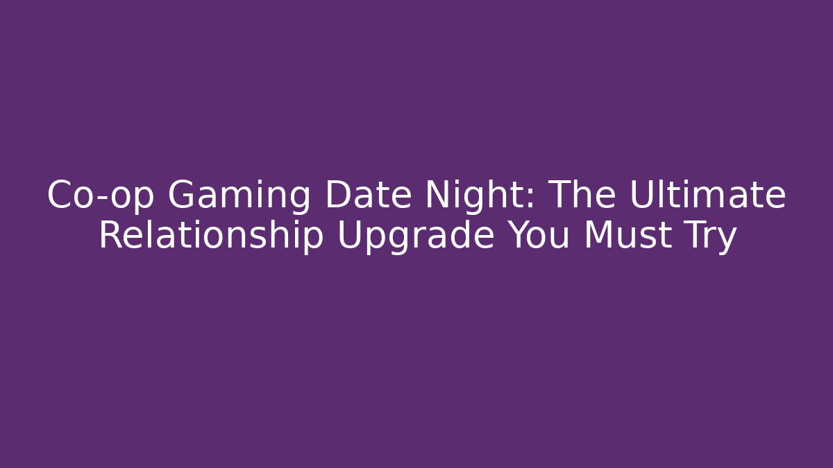 Co-op Gaming Date Night: The Ultimate Relationship Upgrade You Must Try