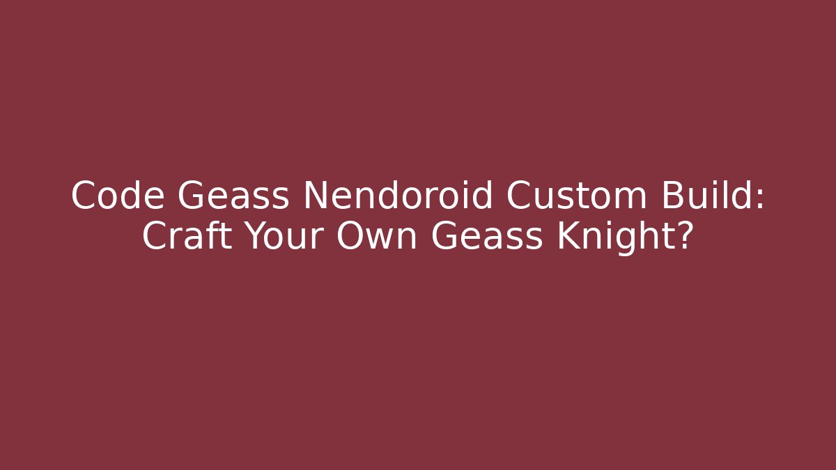 Code Geass Nendoroid Custom Build: Craft Your Own Geass Knight?