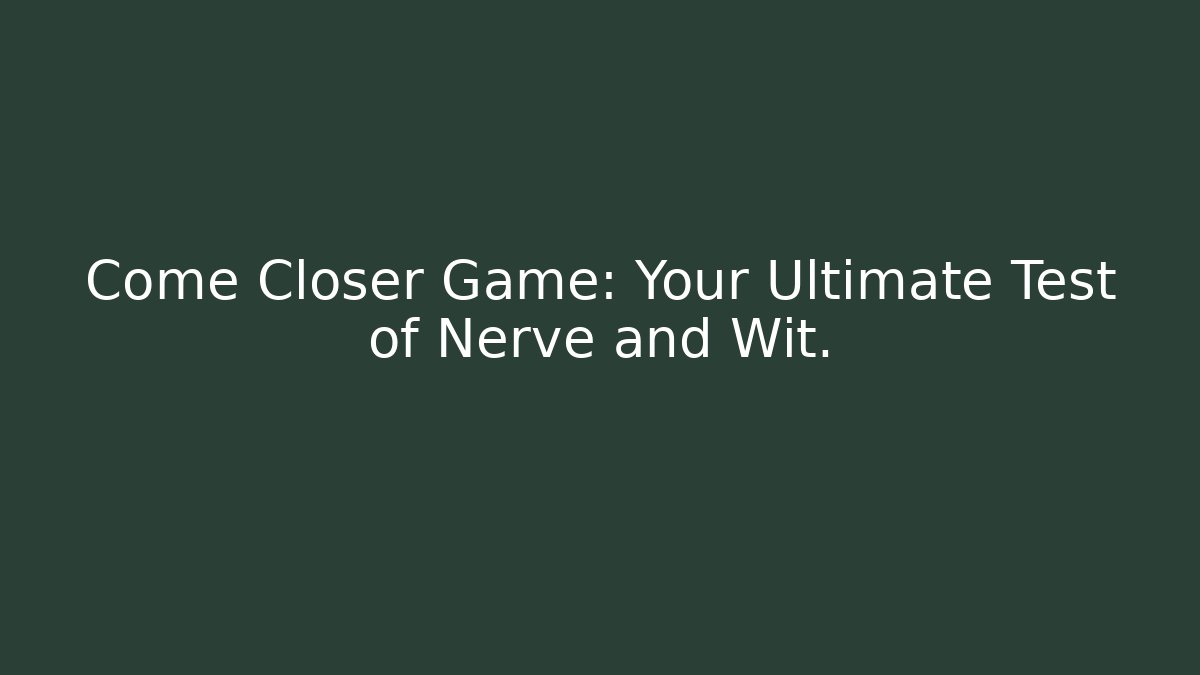 Come Closer Game: Your Ultimate Test of Nerve and Wit.