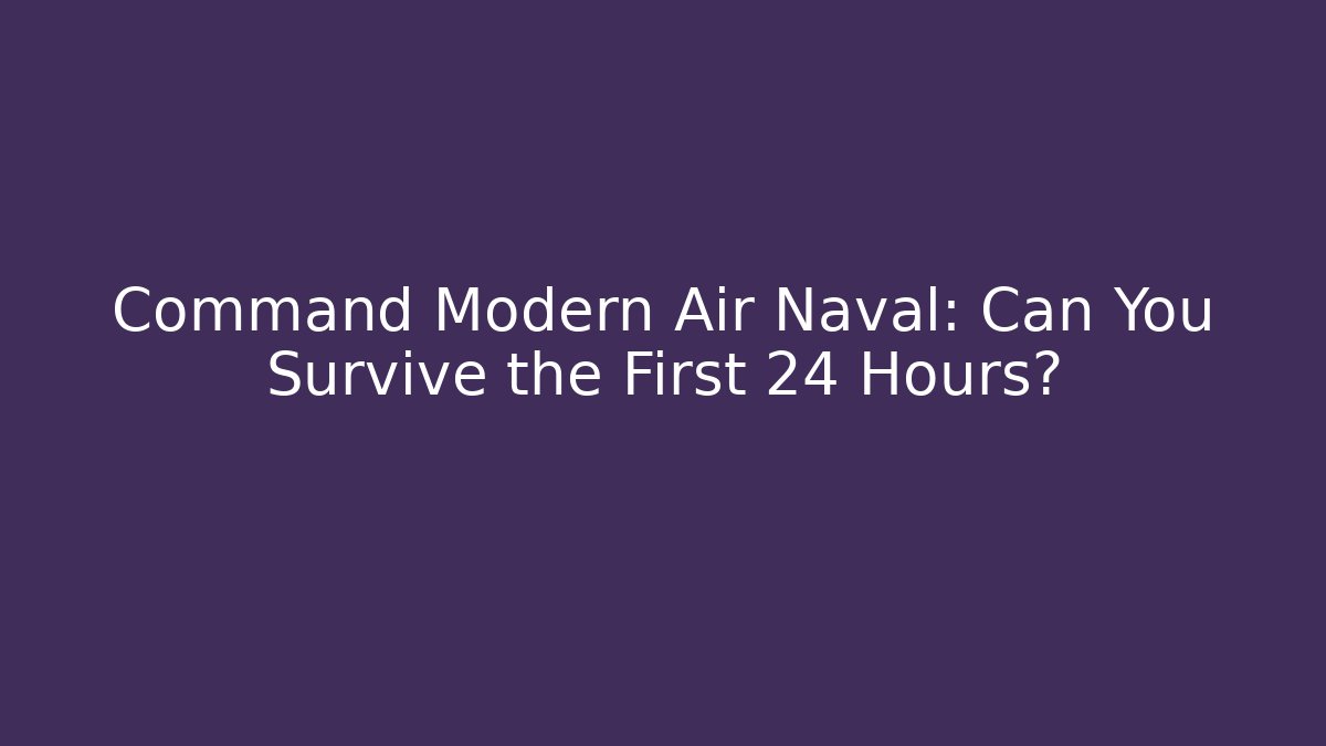 Command Modern Air Naval: Can You Survive the First 24 Hours? - Andrea Zevedo