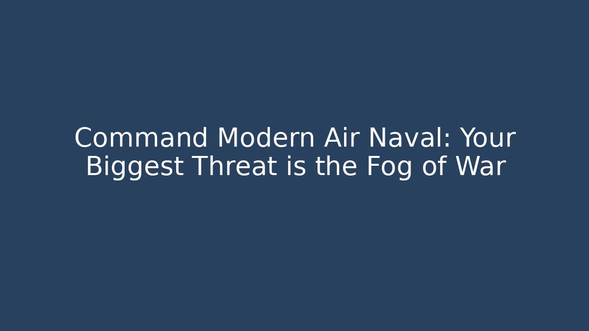 Command Modern Air Naval: Your Biggest Threat is the Fog of War