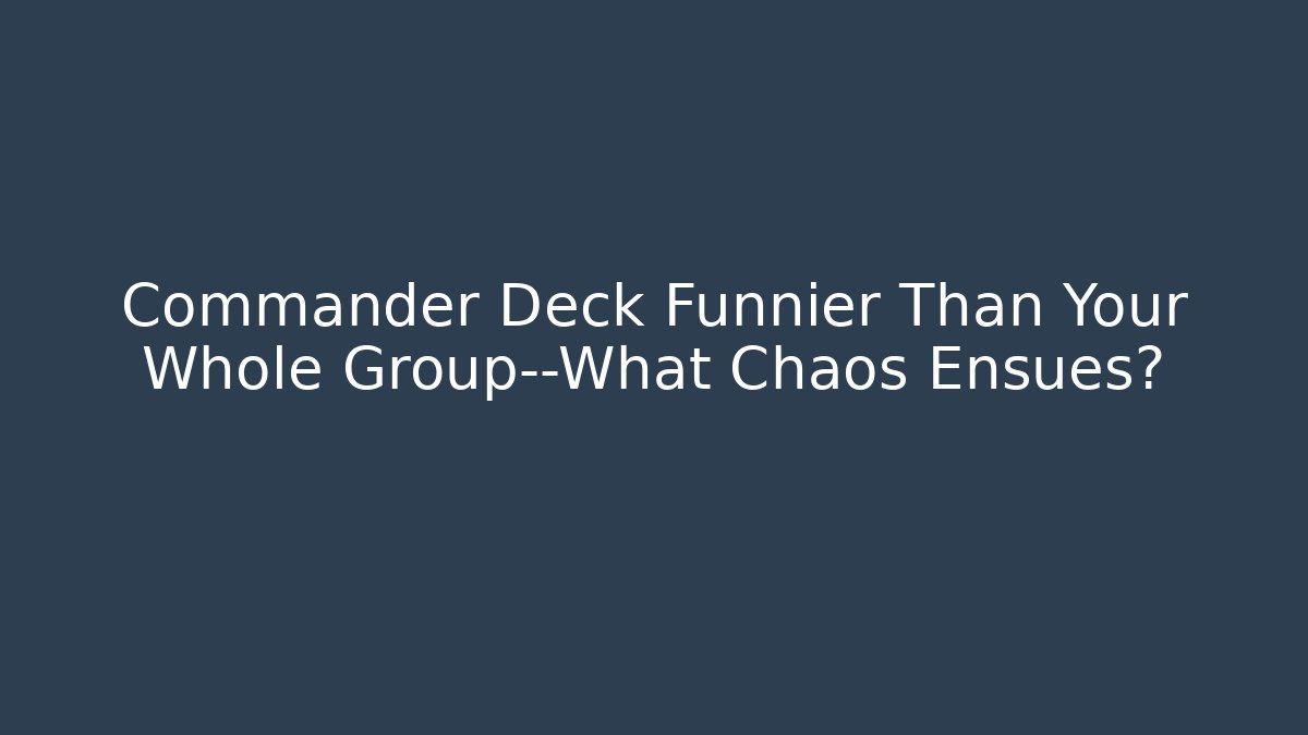 Commander Deck Funnier Than Your Whole Group—What Chaos Ensues? - Andrea Zevedo