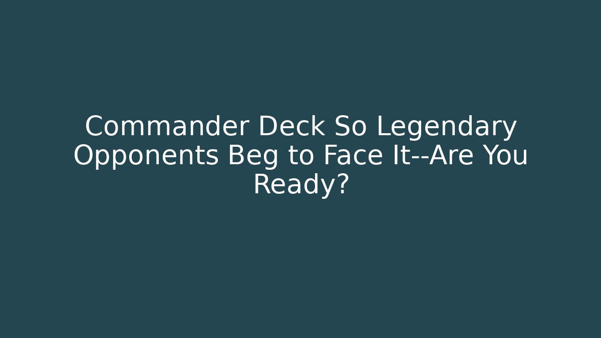 Commander Deck So Legendary Opponents Beg to Face It—Are You Ready?