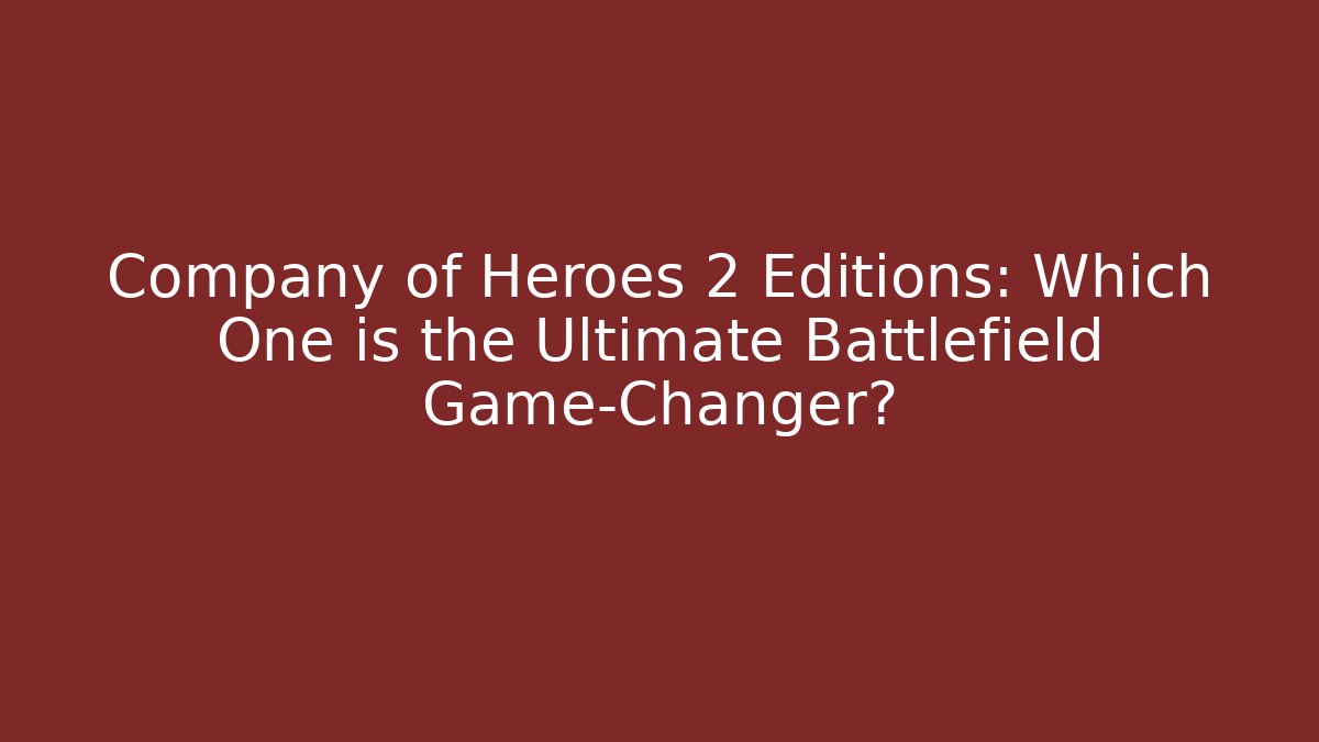 Company of Heroes 2 Editions: Which One is the Ultimate Battlefield Game-Changer?