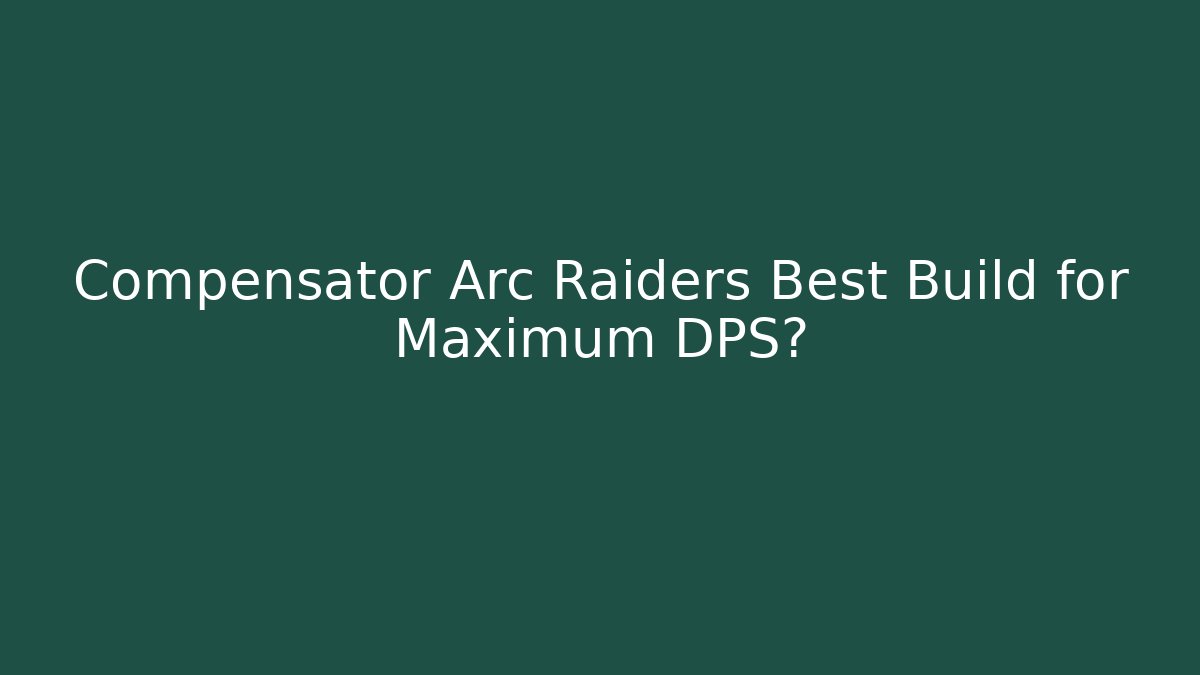 Compensator Arc Raiders Best Build for Maximum DPS?