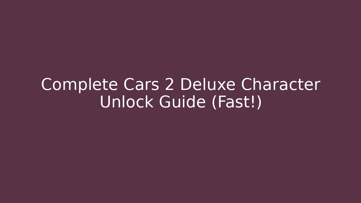 Complete Cars 2 Deluxe Character Unlock Guide (Fast!)