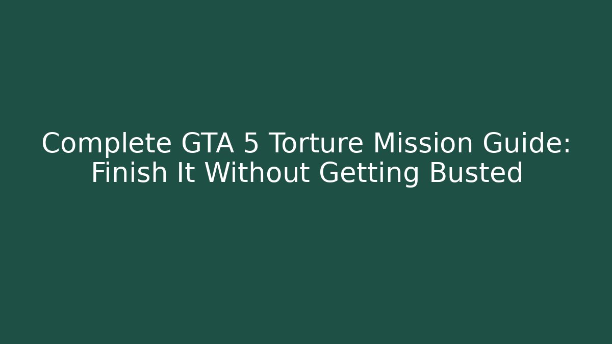 Complete GTA 5 Torture Mission Guide: Finish It Without Getting Busted