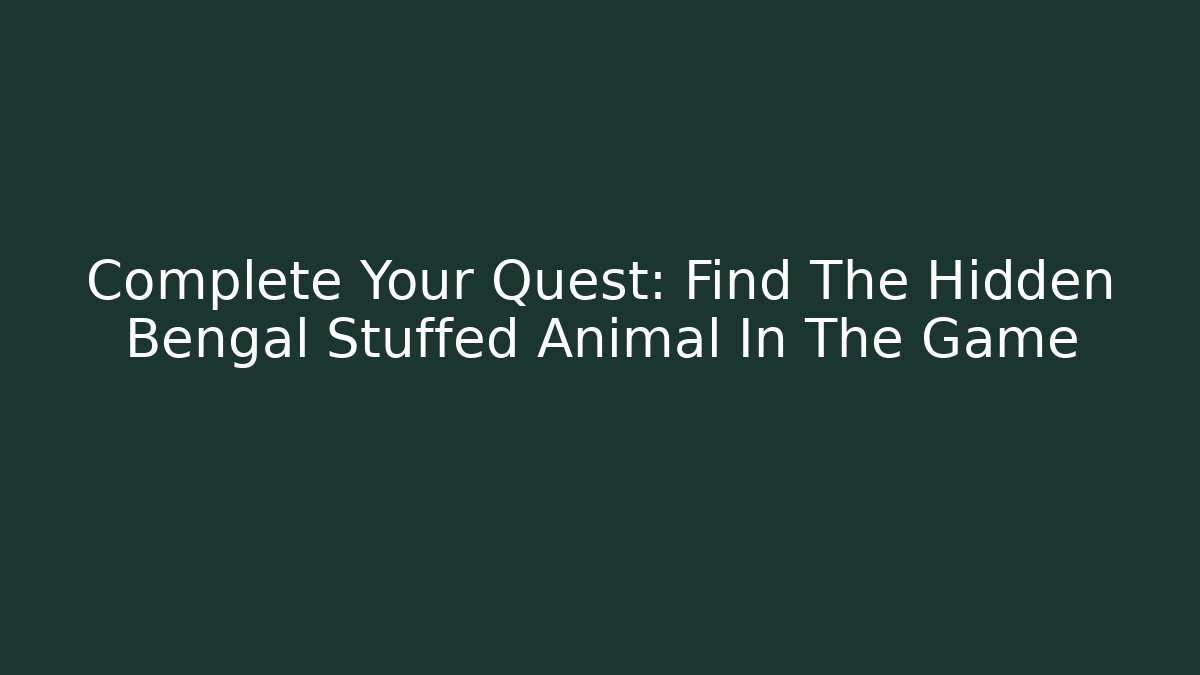 Complete Your Quest: Find The Hidden Bengal Stuffed Animal In The Game