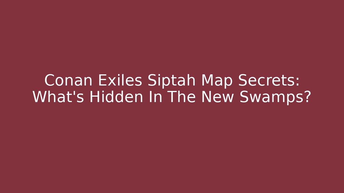 Conan Exiles Siptah Map Secrets: What's Hidden In The New Swamps?