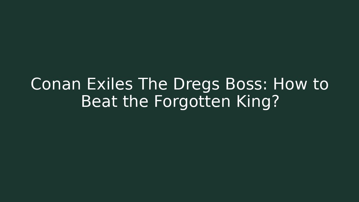 Conan Exiles The Dregs Boss: How to Beat the Forgotten King?