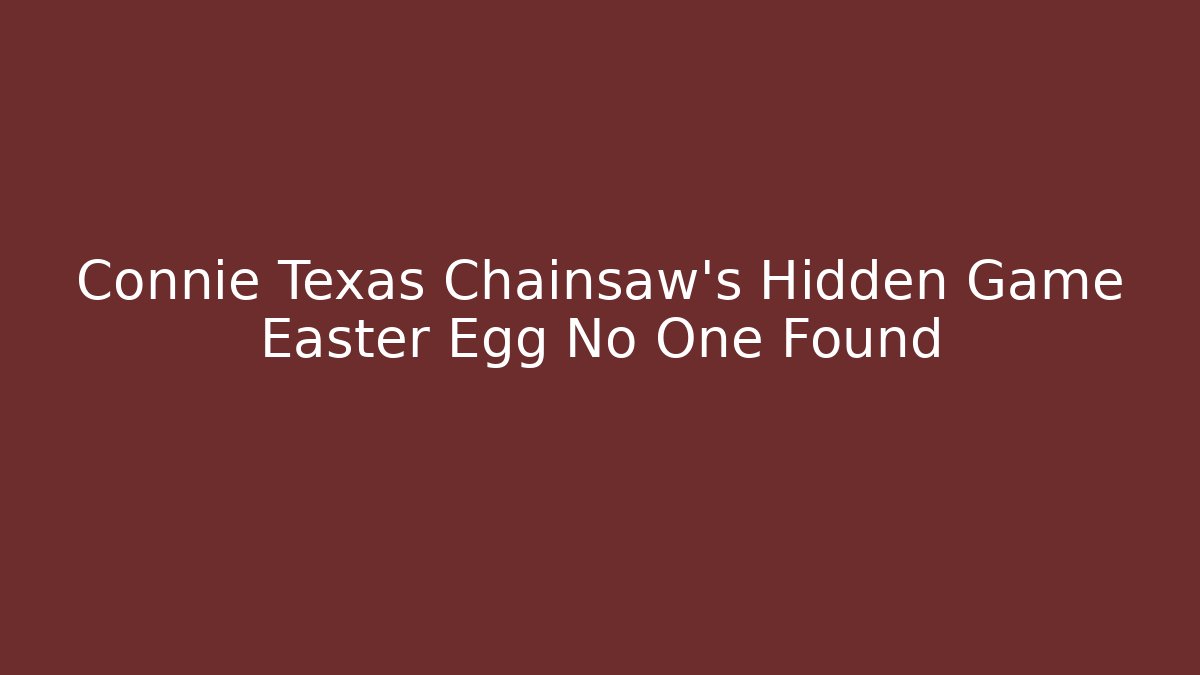 Connie Texas Chainsaw’s Hidden Game Easter Egg No One Found - Andrea Zevedo