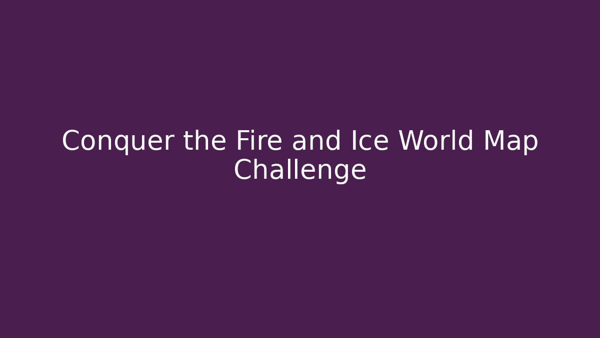 Conquer the Fire and Ice World Map Challenge