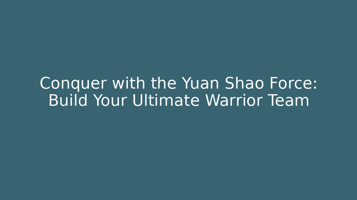 Conquer with the Yuan Shao Force: Build Your Ultimate Warrior Team