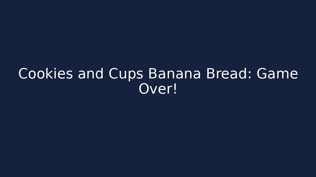 Cookies and Cups Banana Bread: Game Over!
