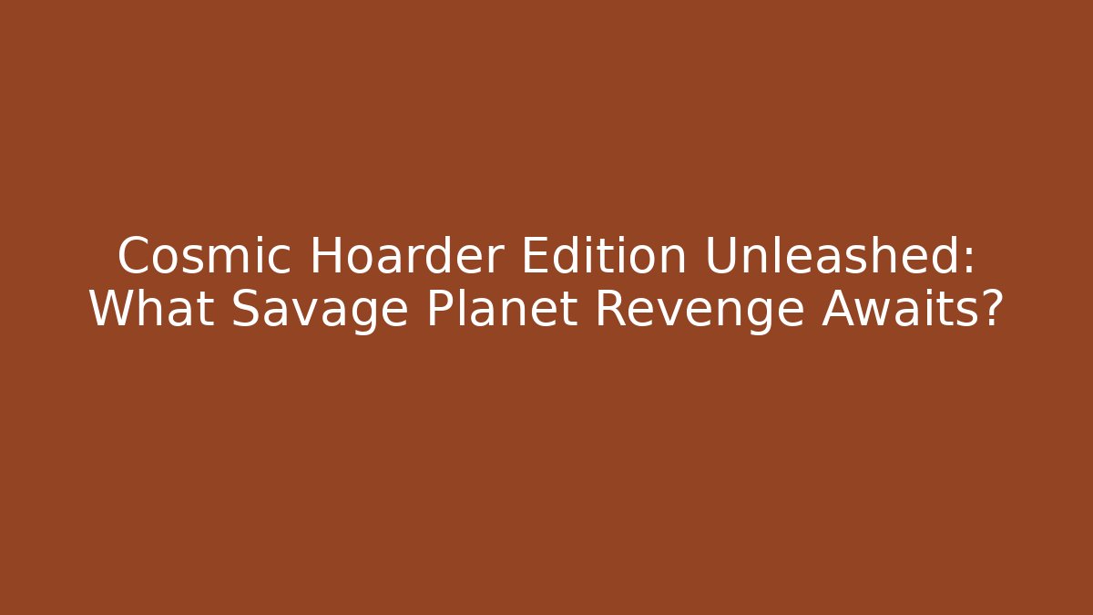 Cosmic Hoarder Edition Unleashed: What Savage Planet Revenge Awaits?