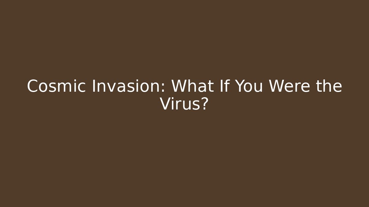 Cosmic Invasion: What If You Were the Virus?