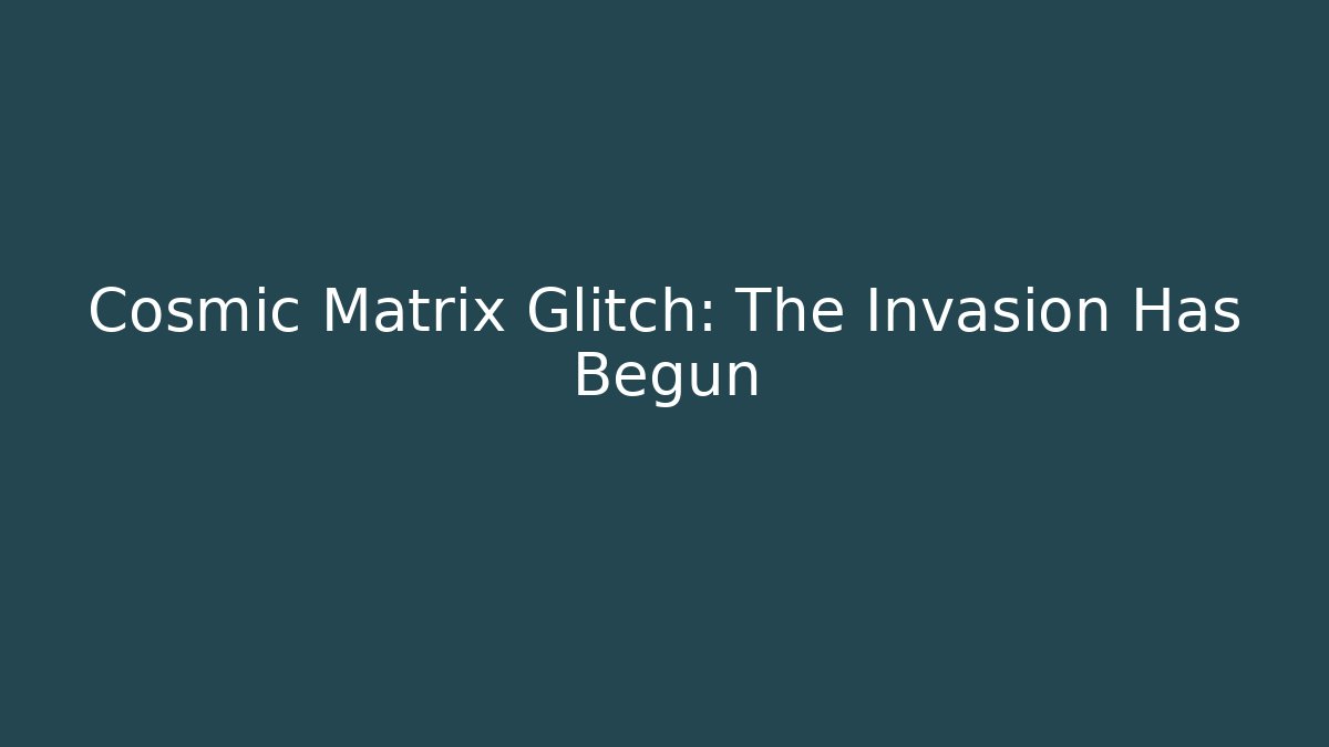 Cosmic Matrix Glitch: The Invasion Has Begun