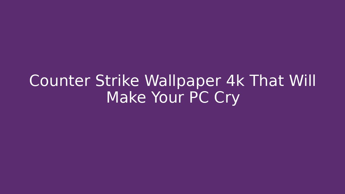 Counter Strike Wallpaper 4k That Will Make Your PC Cry - Andrea Zevedo