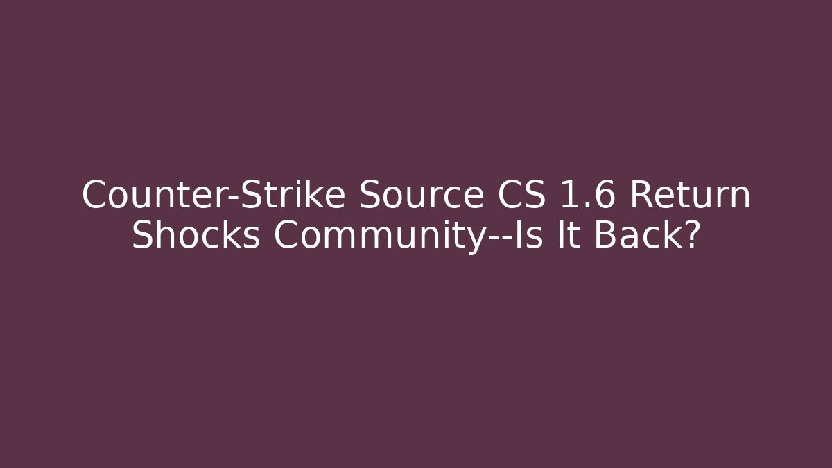 Counter-Strike Source CS 1.6 Return Shocks Community—Is It Back?