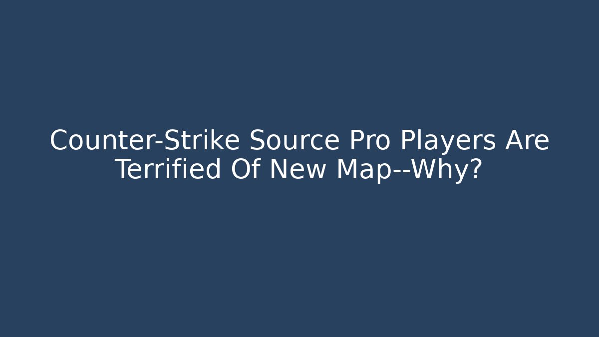 Counter-Strike Source Pro Players Are Terrified Of New Map—Why?