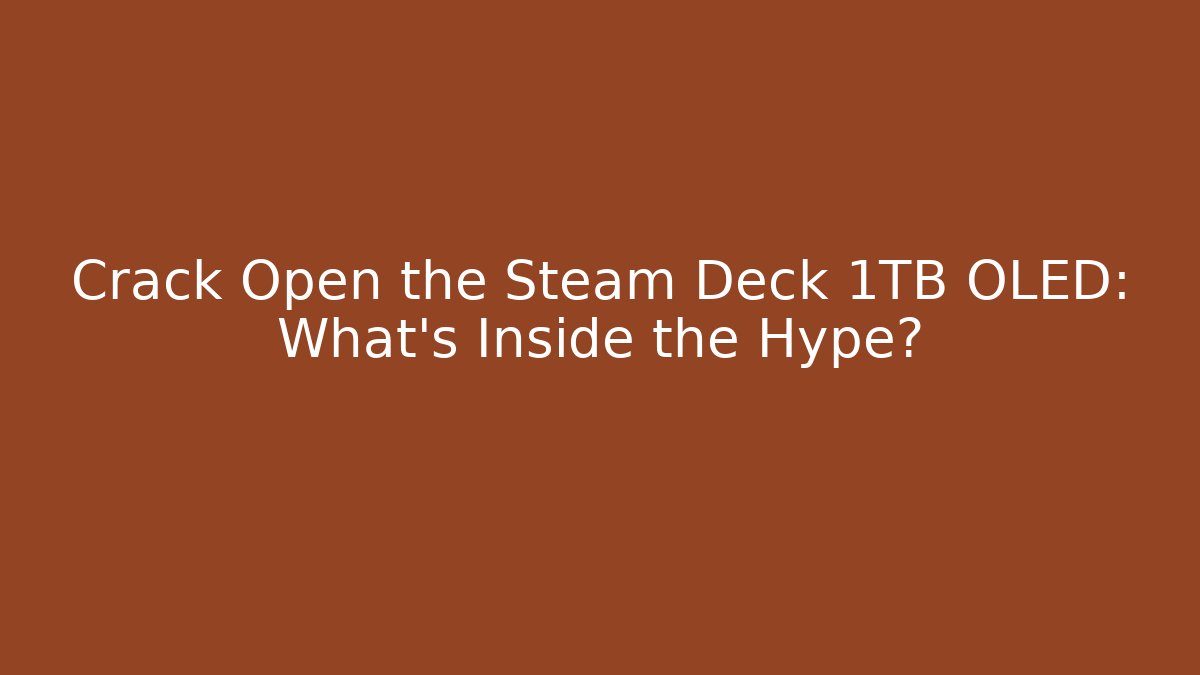 Crack Open the Steam Deck 1TB OLED: What’s Inside the Hype?